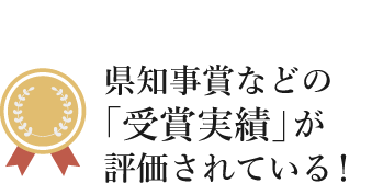 県知事賞などの 「受賞実績」が 評価されている!