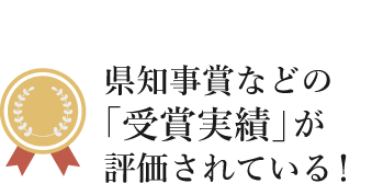 県知事賞などの 「受賞実績」が 評価されている！