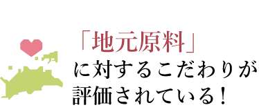 「地元原料」 に対するこだわりが 評価されている!