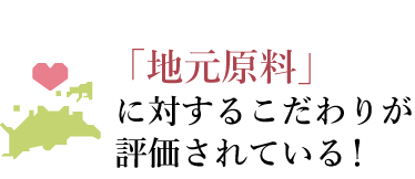  「地元原料」 に対するこだわりが 評価されている！